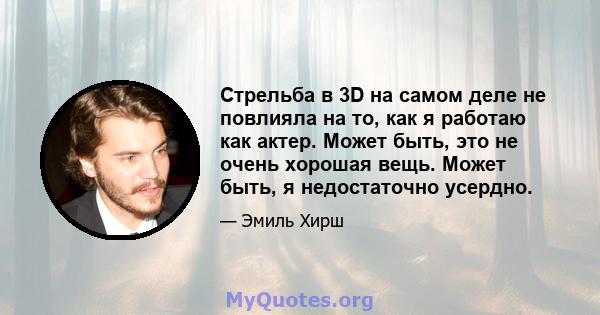 Стрельба в 3D на самом деле не повлияла на то, как я работаю как актер. Может быть, это не очень хорошая вещь. Может быть, я недостаточно усердно.