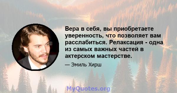 Вера в себя, вы приобретаете уверенность, что позволяет вам расслабиться. Релаксация - одна из самых важных частей в актерском мастерстве.