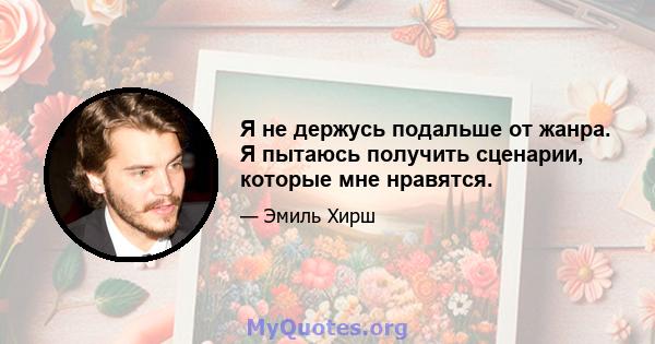 Я не держусь подальше от жанра. Я пытаюсь получить сценарии, которые мне нравятся.