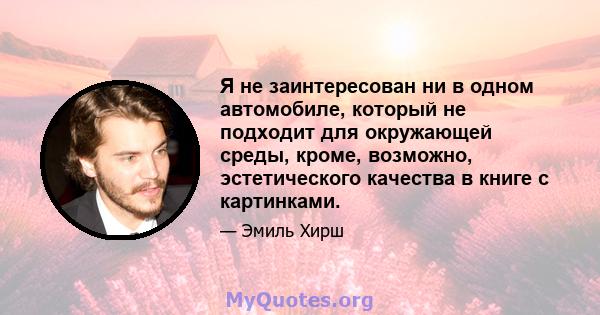 Я не заинтересован ни в одном автомобиле, который не подходит для окружающей среды, кроме, возможно, эстетического качества в книге с картинками.