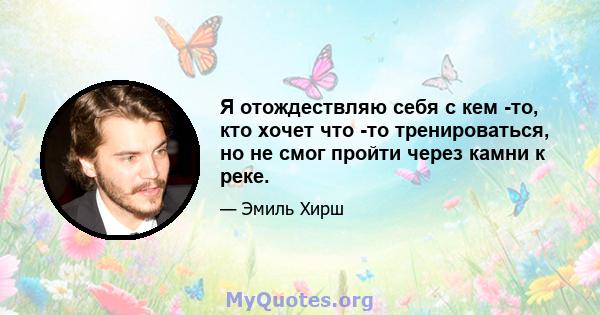 Я отождествляю себя с кем -то, кто хочет что -то тренироваться, но не смог пройти через камни к реке.