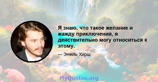 Я знаю, что такое желание и жажду приключений, я действительно могу относиться к этому.