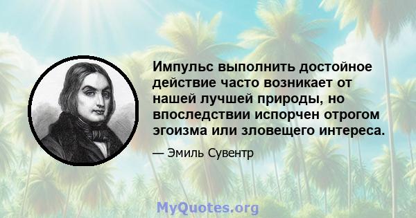 Импульс выполнить достойное действие часто возникает от нашей лучшей природы, но впоследствии испорчен отрогом эгоизма или зловещего интереса.