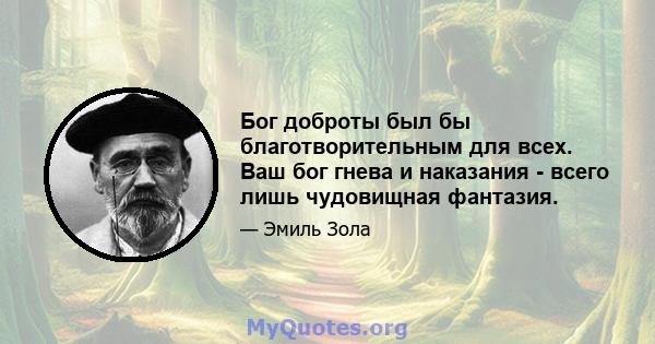 Бог доброты был бы благотворительным для всех. Ваш бог гнева и наказания - всего лишь чудовищная фантазия.