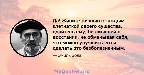 Да! Живите жизнью с каждым клетчаткой своего существа, сдайтесь ему, без мыслей о восстании, не обманывая себя, что можно улучшить его и сделать это безболезненным.