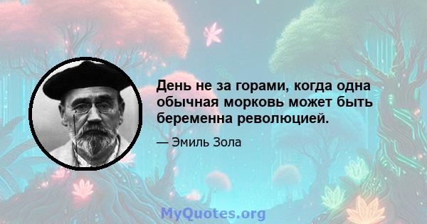 День не за горами, когда одна обычная морковь может быть беременна революцией.