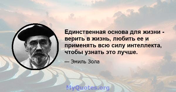 Единственная основа для жизни - верить в жизнь, любить ее и применять всю силу интеллекта, чтобы узнать это лучше.