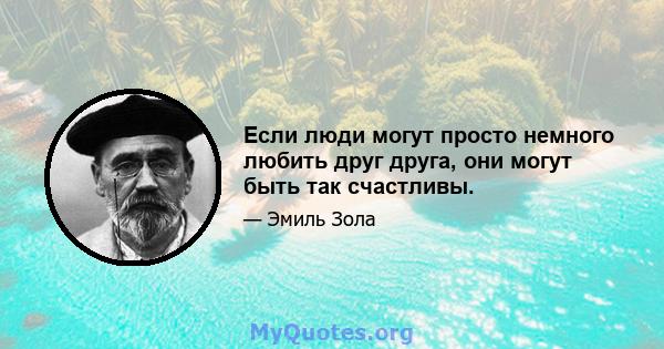 Если люди могут просто немного любить друг друга, они могут быть так счастливы.