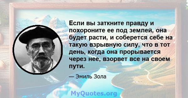 Если вы заткните правду и похороните ее под землей, она будет расти, и соберется себе на такую ​​взрывную силу, что в тот день, когда она прорывается через нее, взорвет все на своем пути.