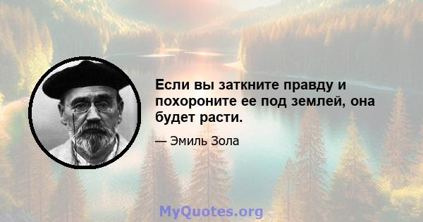 Если вы заткните правду и похороните ее под землей, она будет расти.