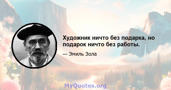 Художник ничто без подарка, но подарок ничто без работы.