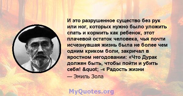 И это разрушенное существо без рук или ног, которых нужно было уложить спать и кормить как ребенок, этот плачевой остаток человека, чья почти исчезнувшая жизнь была не более чем одним криком боли, закричал в яростном