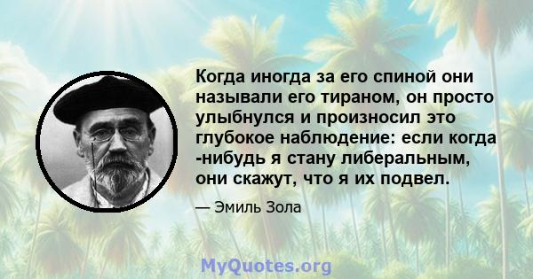 Когда иногда за его спиной они называли его тираном, он просто улыбнулся и произносил это глубокое наблюдение: если когда -нибудь я стану либеральным, они скажут, что я их подвел.