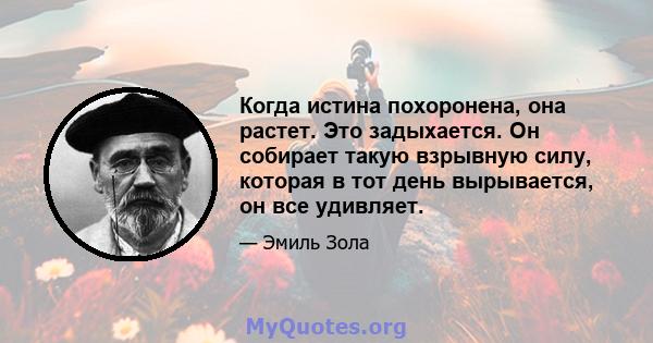 Когда истина похоронена, она растет. Это задыхается. Он собирает такую ​​взрывную силу, которая в тот день вырывается, он все удивляет.