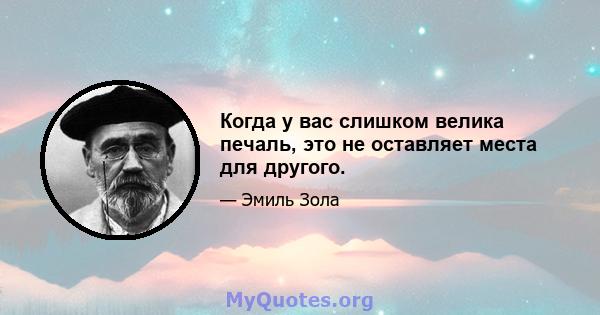 Когда у вас слишком велика печаль, это не оставляет места для другого.