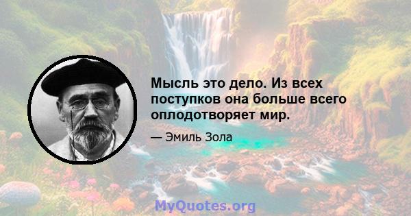 Мысль это дело. Из всех поступков она больше всего оплодотворяет мир.