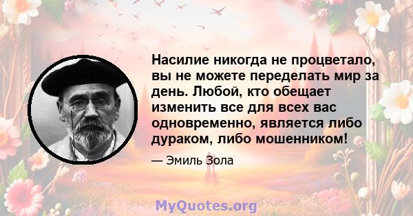 Насилие никогда не процветало, вы не можете переделать мир за день. Любой, кто обещает изменить все для всех вас одновременно, является либо дураком, либо мошенником!