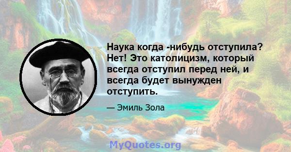 Наука когда -нибудь отступила? Нет! Это католицизм, который всегда отступил перед ней, и всегда будет вынужден отступить.