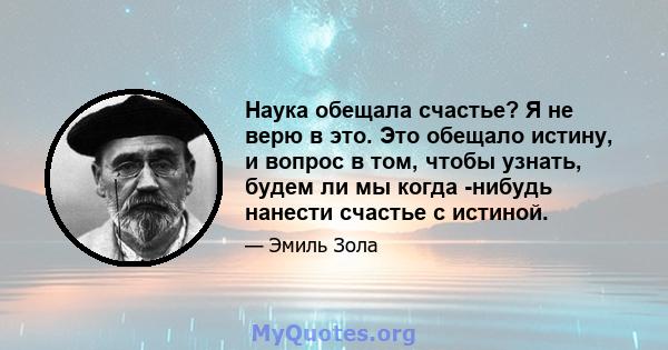 Наука обещала счастье? Я не верю в это. Это обещало истину, и вопрос в том, чтобы узнать, будем ли мы когда -нибудь нанести счастье с истиной.