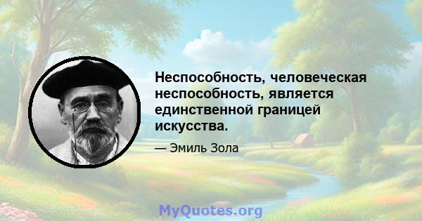 Неспособность, человеческая неспособность, является единственной границей искусства.