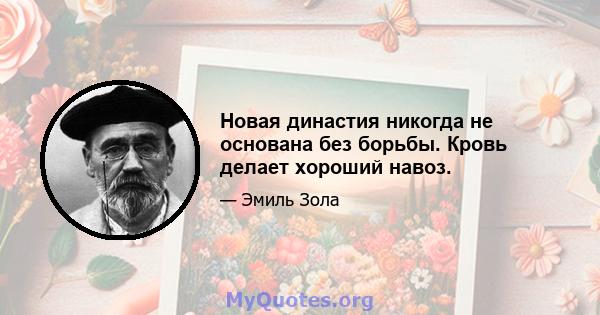 Новая династия никогда не основана без борьбы. Кровь делает хороший навоз.