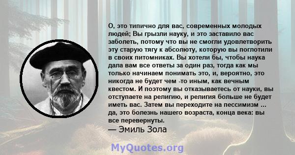 О, это типично для вас, современных молодых людей; Вы грызли науку, и это заставило вас заболеть, потому что вы не смогли удовлетворить эту старую тягу к абсолюту, которую вы поглотили в своих питомниках. Вы хотели бы,