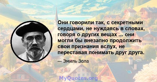 Они говорили так, с секретными сердцами, не нуждаясь в словах, говоря о других вещах ... они могли бы внезапно продолжить свои признания вслух, не переставая понимать друг друга.