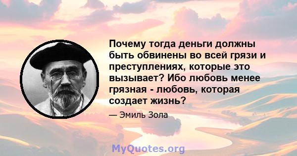 Почему тогда деньги должны быть обвинены во всей грязи и преступлениях, которые это вызывает? Ибо любовь менее грязная - любовь, которая создает жизнь?