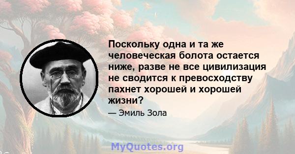 Поскольку одна и та же человеческая болота остается ниже, разве не все цивилизация не сводится к превосходству пахнет хорошей и хорошей жизни?