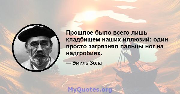 Прошлое было всего лишь кладбищем наших иллюзий: один просто загрязнял пальцы ног на надгробиях.