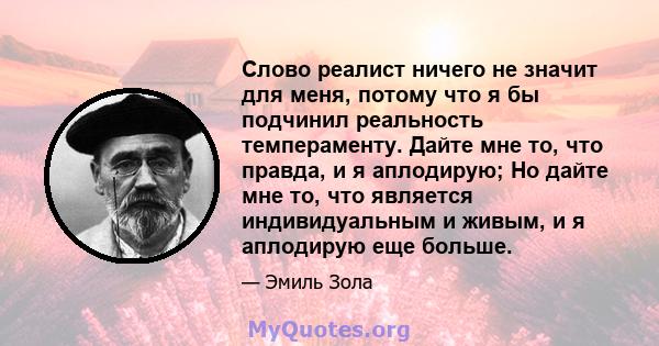 Слово реалист ничего не значит для меня, потому что я бы подчинил реальность темпераменту. Дайте мне то, что правда, и я аплодирую; Но дайте мне то, что является индивидуальным и живым, и я аплодирую еще больше.