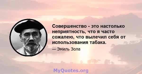 Совершенство - это настолько неприятность, что я часто сожалею, что вылечил себя от использования табака.