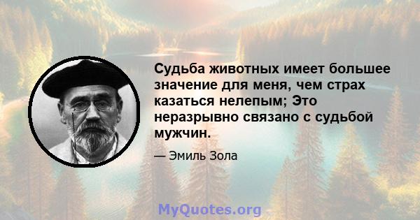 Судьба животных имеет большее значение для меня, чем страх казаться нелепым; Это неразрывно связано с судьбой мужчин.