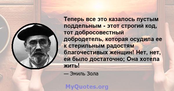 Теперь все это казалось пустым поддельным - этот строгий код, тот добросовестный добродетель, которая осудила ее к стерильным радостям благочестивых женщин! Нет, нет, ей было достаточно; Она хотела жить!