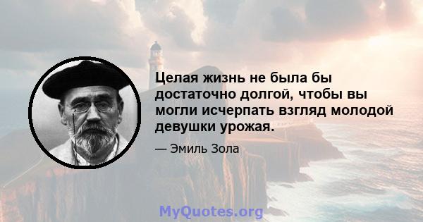 Целая жизнь не была бы достаточно долгой, чтобы вы могли исчерпать взгляд молодой девушки урожая.