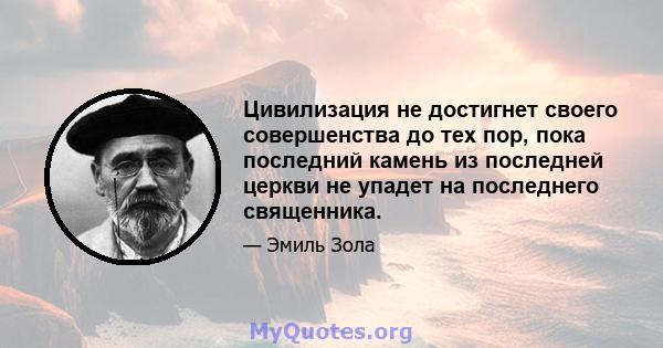 Цивилизация не достигнет своего совершенства до тех пор, пока последний камень из последней церкви не упадет на последнего священника.