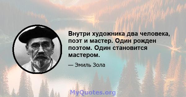 Внутри художника два человека, поэт и мастер. Один рожден поэтом. Один становится мастером.