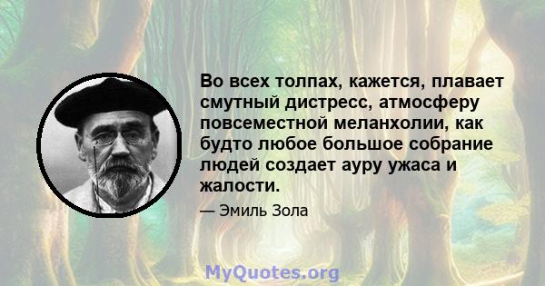 Во всех толпах, кажется, плавает смутный дистресс, атмосферу повсеместной меланхолии, как будто любое большое собрание людей создает ауру ужаса и жалости.