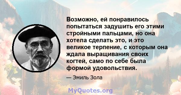 Возможно, ей понравилось попытаться задушить его этими стройными пальцами, но она хотела сделать это, и это великое терпение, с которым она ждала выращивания своих когтей, само по себе была формой удовольствия.