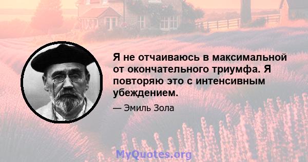 Я не отчаиваюсь в максимальной от окончательного триумфа. Я повторяю это с интенсивным убеждением.