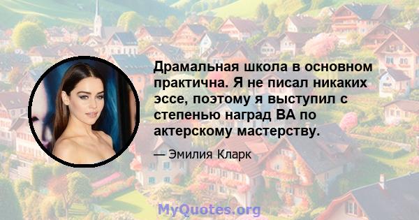 Драмальная школа в основном практична. Я не писал никаких эссе, поэтому я выступил с степенью наград BA по актерскому мастерству.