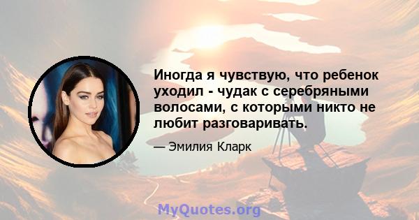 Иногда я чувствую, что ребенок уходил - чудак с серебряными волосами, с которыми никто не любит разговаривать.