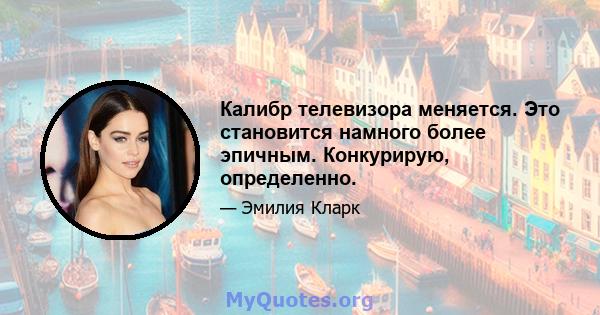 Калибр телевизора меняется. Это становится намного более эпичным. Конкурирую, определенно.