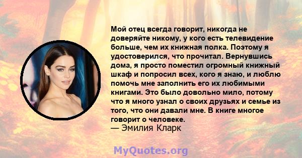 Мой отец всегда говорит, никогда не доверяйте никому, у кого есть телевидение больше, чем их книжная полка. Поэтому я удостоверился, что прочитал. Вернувшись дома, я просто поместил огромный книжный шкаф и попросил