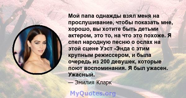 Мой папа однажды взял меня на прослушивание, чтобы показать мне, хорошо, вы хотите быть детьми актером, это то, на что это похоже. Я спел народную песню о ослах на этой сцене Уэст -Энда с этим крупным режиссером, и была 