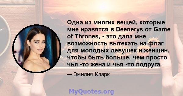 Одна из многих вещей, которые мне нравятся в Deenerys от Game of Thrones, - это дала мне возможность вытекать на флаг для молодых девушек и женщин, чтобы быть больше, чем просто чья -то жена и чья -то подруга.