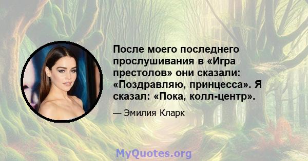 После моего последнего прослушивания в «Игра престолов» они сказали: «Поздравляю, принцесса». Я сказал: «Пока, колл-центр».