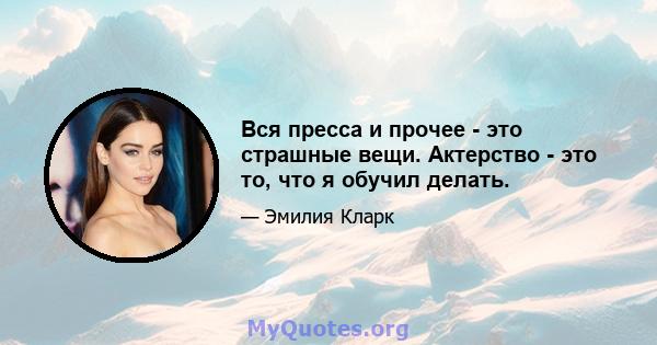 Вся пресса и прочее - это страшные вещи. Актерство - это то, что я обучил делать.