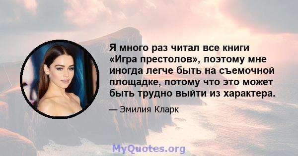 Я много раз читал все книги «Игра престолов», поэтому мне иногда легче быть на съемочной площадке, потому что это может быть трудно выйти из характера.