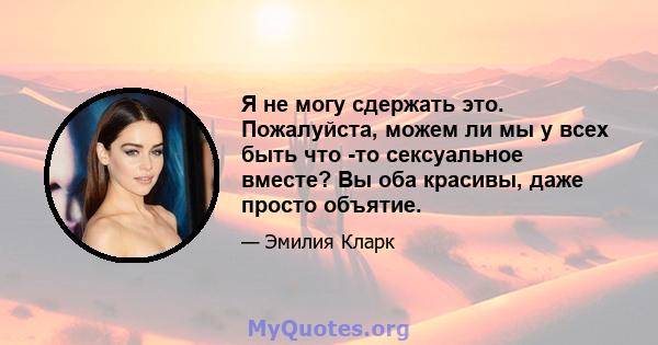 Я не могу сдержать это. Пожалуйста, можем ли мы у всех быть что -то сексуальное вместе? Вы оба красивы, даже просто объятие.